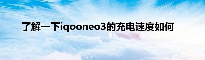 了解一下iqooneo3的充电速度如何