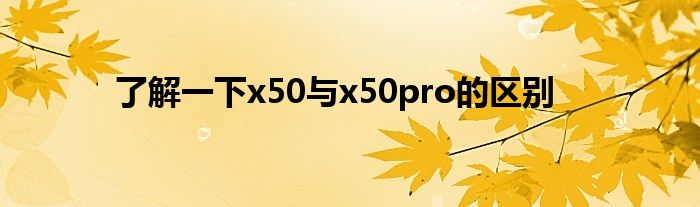 了解一下x50与x50pro的区别