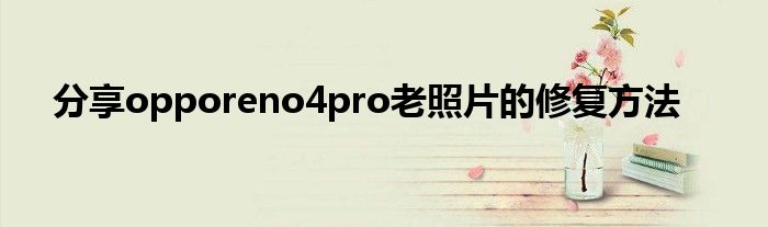 分享opporeno4pro老照片的修复方法