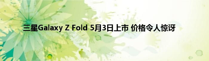 三星Galaxy Z Fold 5月3日上市 价格令人惊讶