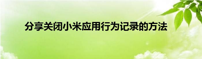 分享关闭小米应用行为记录的方法