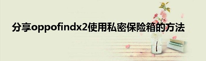 分享oppofindx2使用私密保险箱的方法