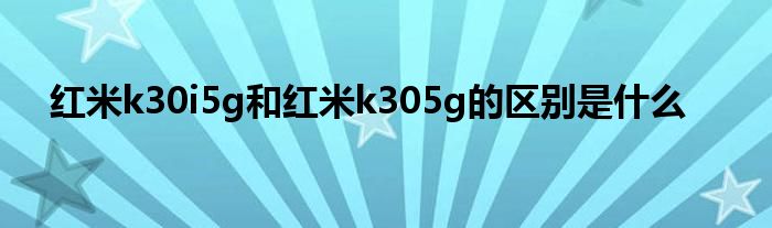 红米k30i5g和红米k305g的区别是什么