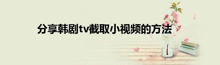 分享韩剧tv截取小视频的方法