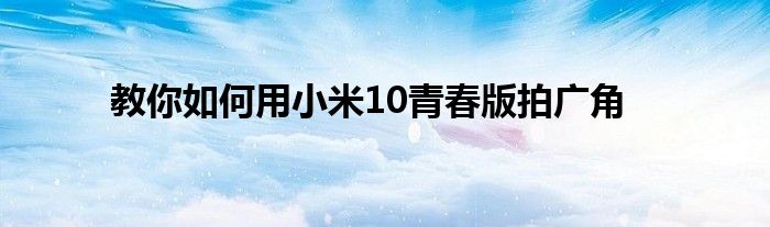 教你如何用小米10青春版拍广角