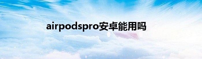 airpodspro安卓能用吗