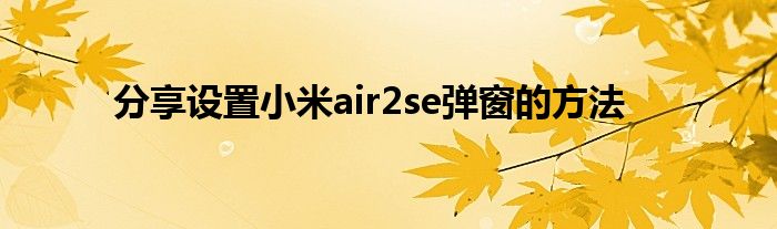 分享设置小米air2se弹窗的方法