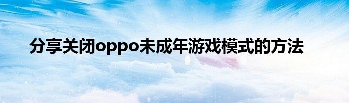 分享关闭oppo未成年游戏模式的方法