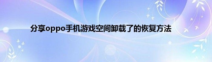 分享oppo手机游戏空间卸载了的恢复方法