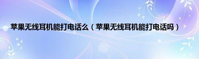 苹果无线耳机能打电话么（苹果无线耳机能打电话吗）