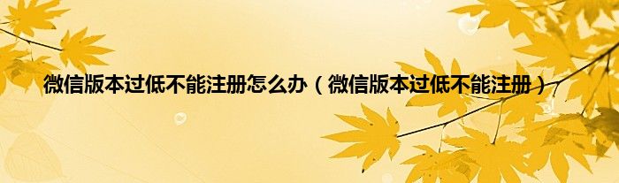 微信版本过低不能注册怎么办（微信版本过低不能注册）