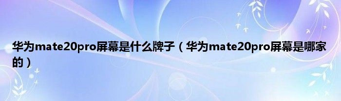 华为mate20pro屏幕是什么牌子（华为mate20pro屏幕是哪家的）