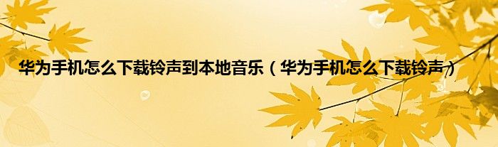 华为手机怎么下载铃声到本地音乐（华为手机怎么下载铃声）