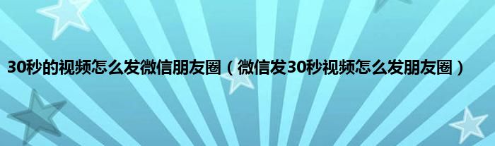 30秒的视频怎么发微信朋友圈（微信发30秒视频怎么发朋友圈）