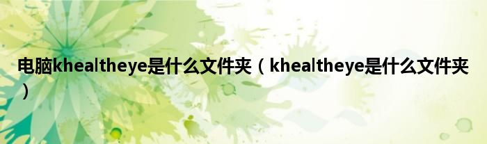 电脑khealtheye是什么文件夹（khealtheye是什么文件夹）