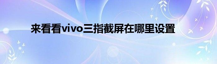 来看看vivo三指截屏在哪里设置