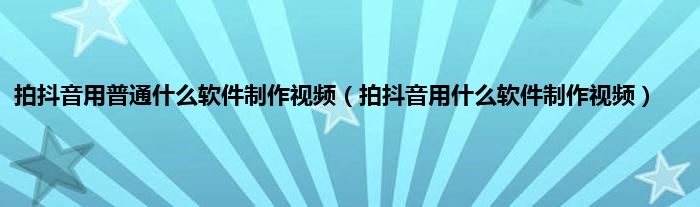 拍抖音用普通什么软件制作视频（拍抖音用什么软件制作视频）