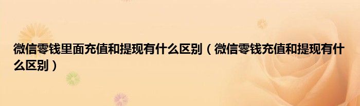 微信零钱里面充值和提现有什么区别（微信零钱充值和提现有什么区别）