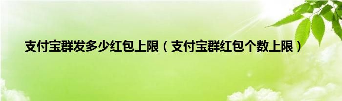 支付宝群发多少红包上限（支付宝群红包个数上限）