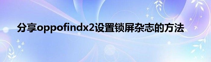 分享oppofindx2设置锁屏杂志的方法