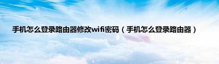 手机怎么登录路由器修改wifi密码（手机怎么登录路由器）