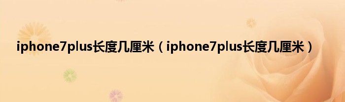 iphone7plus长度几厘米（iphone7plus长度几厘米）