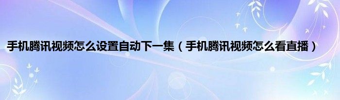 手机腾讯视频怎么设置自动下一集（手机腾讯视频怎么看直播）