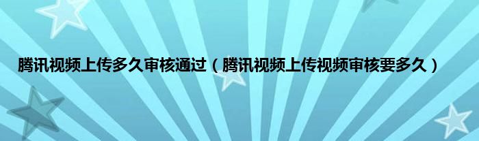 腾讯视频上传多久审核通过（腾讯视频上传视频审核要多久）