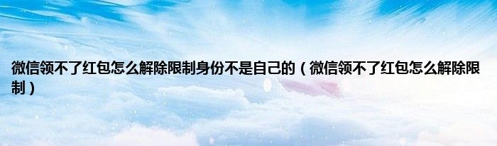 微信领不了红包怎么解除限制身份不是自己的（微信领不了红包怎么解除限制）