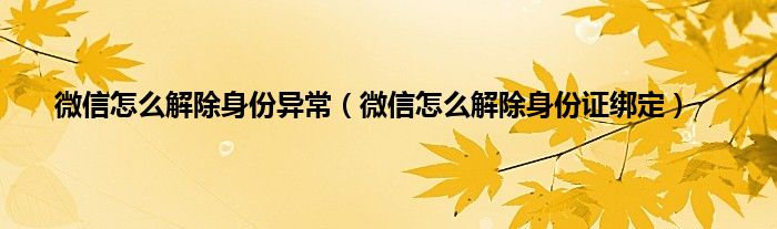 微信怎么解除身份异常（微信怎么解除身份证绑定）