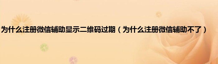 为什么注册微信辅助显示二维码过期（为什么注册微信辅助不了）