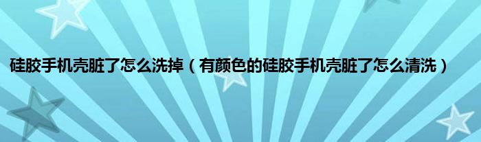 硅胶手机壳脏了怎么洗掉（有颜色的硅胶手机壳脏了怎么清洗）