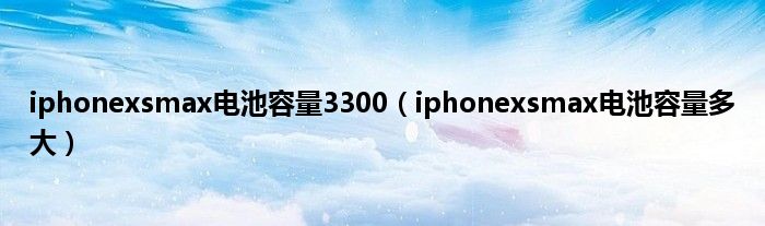 iphonexsmax电池容量3300（iphonexsmax电池容量多大）