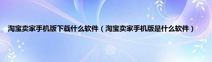 淘宝卖家手机版下载什么软件（淘宝卖家手机版是什么软件）