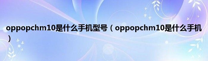 oppopchm10是什么手机型号（oppopchm10是什么手机）