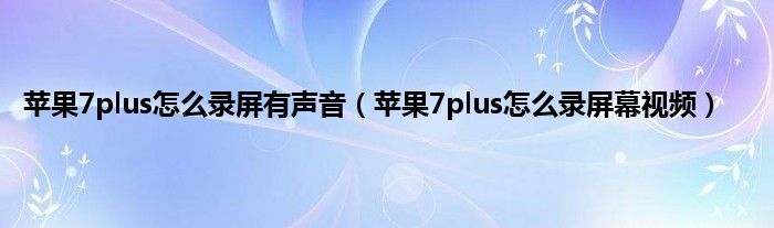 苹果7plus怎么录屏有声音（苹果7plus怎么录屏幕视频）