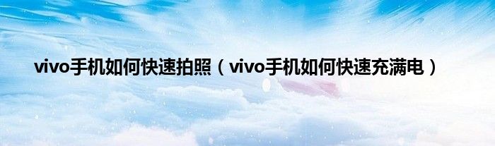 vivo手机如何快速拍照（vivo手机如何快速充满电）