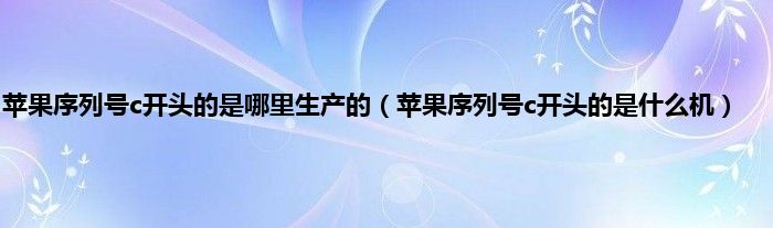 苹果序列号c开头的是哪里生产的（苹果序列号c开头的是什么机）