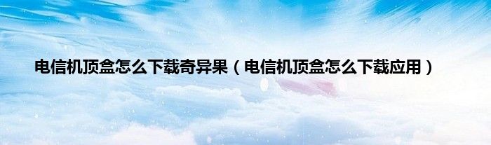 电信机顶盒怎么下载奇异果（电信机顶盒怎么下载应用）