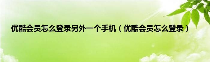 优酷会员怎么登录另外一个手机（优酷会员怎么登录）