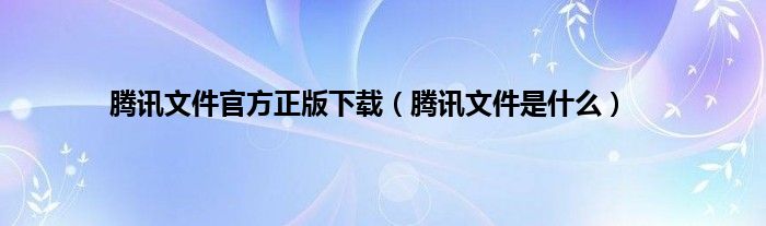 腾讯文件官方正版下载（腾讯文件是什么）