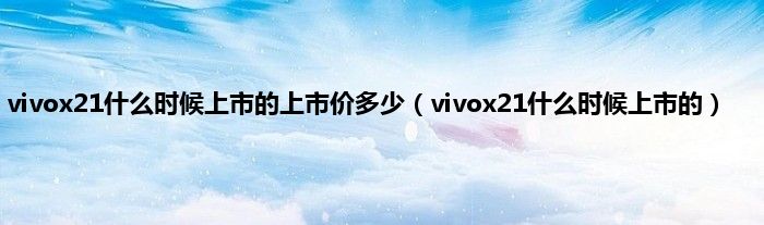 vivox21什么时候上市的上市价多少（vivox21什么时候上市的）