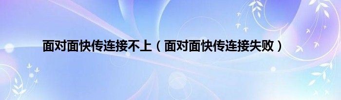 面对面快传连接不上（面对面快传连接失败）