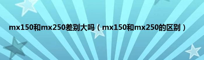 mx150和mx250差别大吗（mx150和mx250的区别）