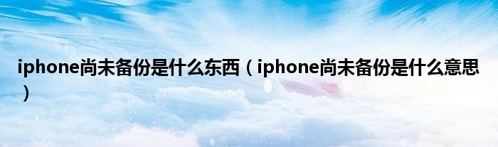 iphone尚未备份是什么东西（iphone尚未备份是什么意思）