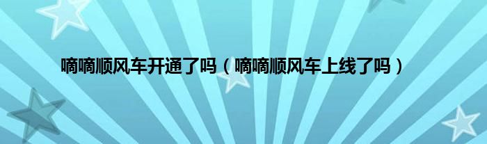 嘀嘀顺风车开通了吗（嘀嘀顺风车上线了吗）