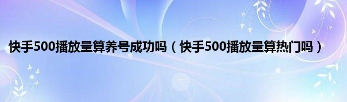 快手500播放量算养号成功吗（快手500播放量算热门吗）