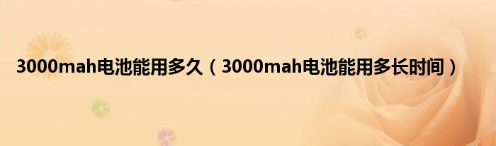 3000mah电池能用多久（3000mah电池能用多长时间）