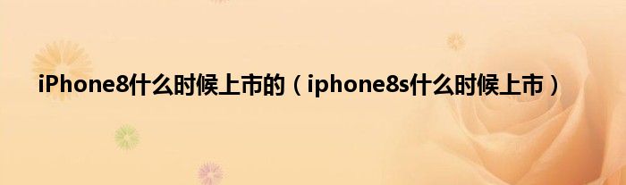 iPhone8什么时候上市的（iphone8s什么时候上市）