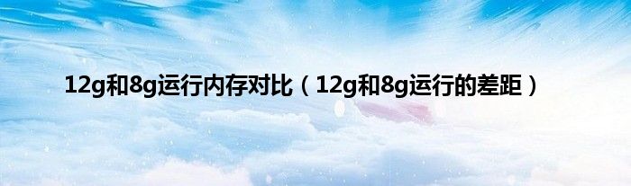 12g和8g运行内存对比（12g和8g运行的差距）